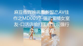 麻豆传媒映画最新国产AV佳作之MD0099-强迫灌精女室友-口活店偷打工被发现强行口爆-雪千夏