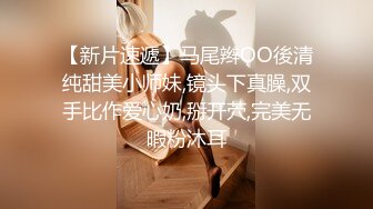 【新片速遞】马尾辫OO後清纯甜美小师妹,镜头下真臊,双手比作爱心奶,掰开茓,完美无暇粉沐耳