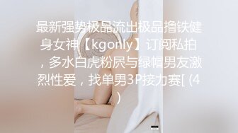 最新强势极品流出极品撸铁健身女神【kgonly】订阅私拍，多水白虎粉屄与绿帽男友激烈性爱，找单男3P接力赛[ (4)