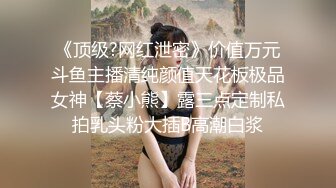 《顶级?网红泄密》价值万元斗鱼主播清纯颜值天花板极品女神【蔡小熊】露三点定制私拍乳头粉大插B高潮白浆