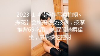 2023-1-4【模特写真拍摄丶探花】会所搞熟女技师，按摩推背69吃吊，大屁股骑乘猛坐，最后快速撸射