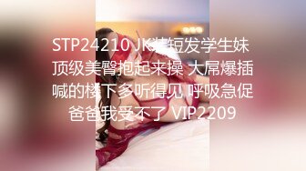 STP24210 JK装短发学生妹 顶级美臀抱起来操 大屌爆插喊的楼下多听得见 呼吸急促爸爸我受不了 VIP2209