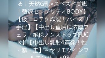 【脳もチ●ポも升天させられる！天然G乳×スベスベ美脚！赘沢セレブリティBODY】【极エロテク炸裂！パイズリ手淫】【中出し直后に浓厚フェラ！絶伦ノンストップFUCK】【中出し乳射4连発！性・暴・走】～ヤリモクインフルエンサー #08～