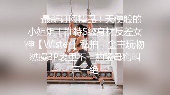 ❤️最新订阅精品！天使般的小姐姐！推特S级身材反差女神【Wister】私拍，金主玩物怼操3P表里不一的骚母狗叫声一绝