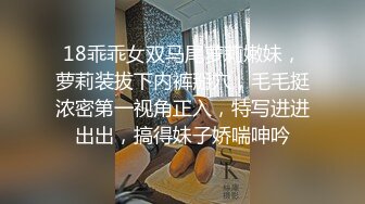 18乖乖女双马尾萝莉嫩妹，萝莉装拔下内裤掰穴，毛毛挺浓密第一视角正入，特写进进出出，搞得妹子娇喘呻吟