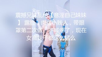 震撼兄妹乱伦【意淫自己妹妹】 露脸，肉偿小贱人，带眼罩第二次做，不喊疼了，现在女高妹子都这么猛么