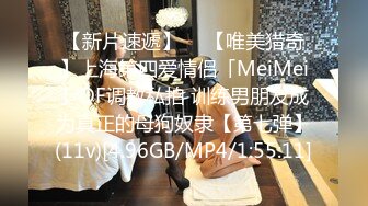 【新片速遞】  ✨【唯美猎奇】上海第四爱情侣「MeiMei」OF调教私拍 训练男朋友成为真正的母狗奴隶【第七弹】(11v)[4.96GB/MP4/1:55:11]