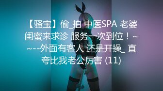 【骚宝】偷_拍 中医SPA 老婆闺蜜来求诊 服务一次到位！~~--外面有客人 还是开操_ 直夸比我老公厉害 (11)