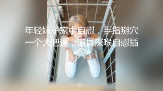 年轻妹子家中自慰，手指掰穴一个大肥逼，道具深喉自慰插穴