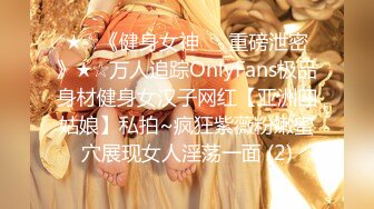 ★☆《健身女神☀️重磅泄密》★☆万人追踪OnlyFans极品身材健身女汉子网红【亚洲四姑娘】私拍~疯狂紫薇粉嫩蜜穴展现女人淫荡一面 (2)