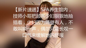 【新片速遞】SPA养生馆内，技师小哥把顾客少妇狠狠地抽插着，少妇因为隔壁有人，不敢叫唤一声，偶尔只能长叹一口气来缓解她的舒服