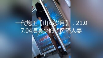 一代炮王【山鸡岁月】，21.07.04漂亮少妇，风骚人妻