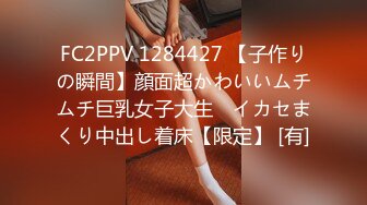 FC2PPV 1284427 【子作りの瞬間】顔面超かわいいムチムチ巨乳女子大生　イカセまくり中出し着床【限定】 [有]